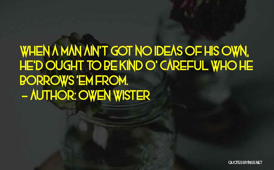 Owen Wister Quotes: When A Man Ain't Got No Ideas Of His Own, He'd Ought To Be Kind O' Careful Who He Borrows