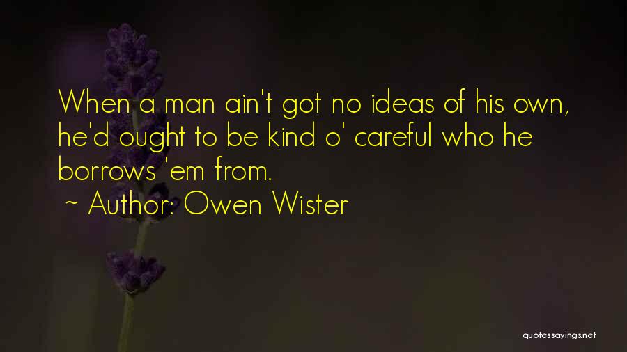 Owen Wister Quotes: When A Man Ain't Got No Ideas Of His Own, He'd Ought To Be Kind O' Careful Who He Borrows