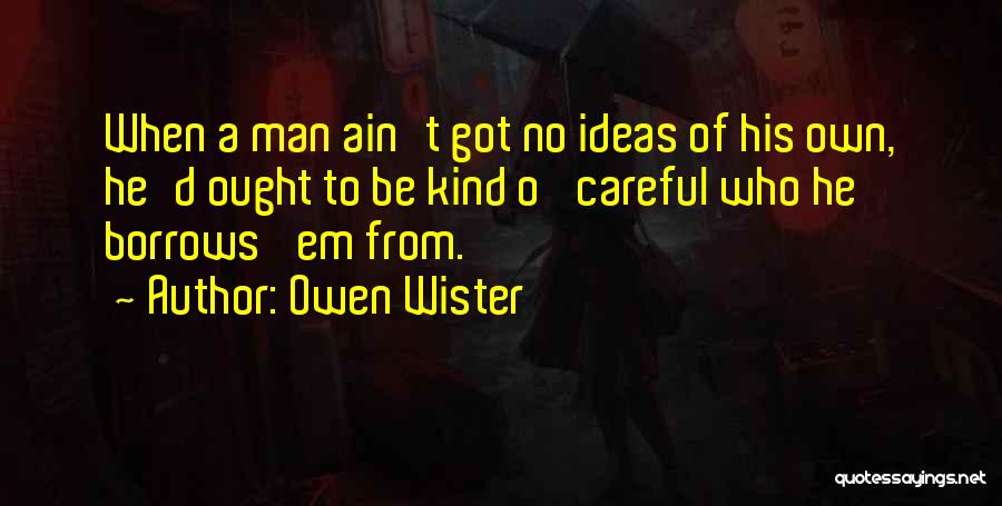 Owen Wister Quotes: When A Man Ain't Got No Ideas Of His Own, He'd Ought To Be Kind O' Careful Who He Borrows