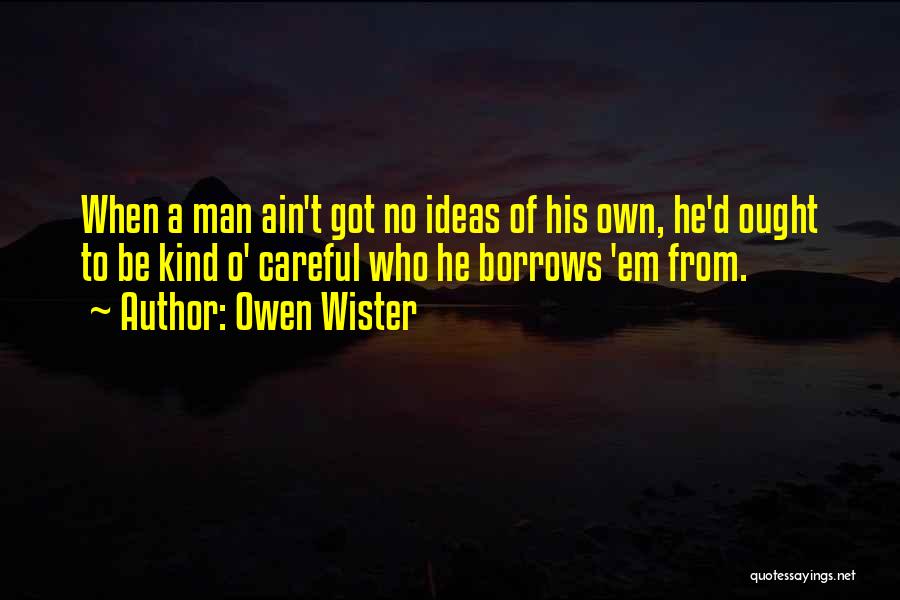 Owen Wister Quotes: When A Man Ain't Got No Ideas Of His Own, He'd Ought To Be Kind O' Careful Who He Borrows