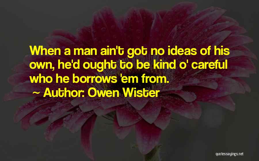 Owen Wister Quotes: When A Man Ain't Got No Ideas Of His Own, He'd Ought To Be Kind O' Careful Who He Borrows