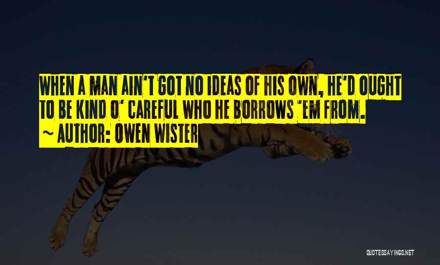 Owen Wister Quotes: When A Man Ain't Got No Ideas Of His Own, He'd Ought To Be Kind O' Careful Who He Borrows