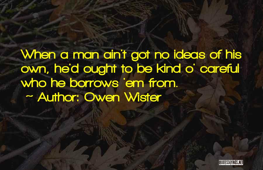 Owen Wister Quotes: When A Man Ain't Got No Ideas Of His Own, He'd Ought To Be Kind O' Careful Who He Borrows