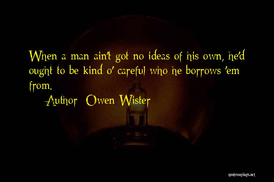 Owen Wister Quotes: When A Man Ain't Got No Ideas Of His Own, He'd Ought To Be Kind O' Careful Who He Borrows