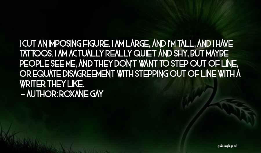 Roxane Gay Quotes: I Cut An Imposing Figure. I Am Large, And I'm Tall, And I Have Tattoos. I Am Actually Really Quiet