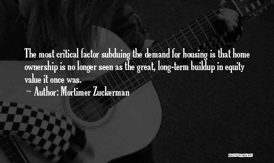 Mortimer Zuckerman Quotes: The Most Critical Factor Subduing The Demand For Housing Is That Home Ownership Is No Longer Seen As The Great,