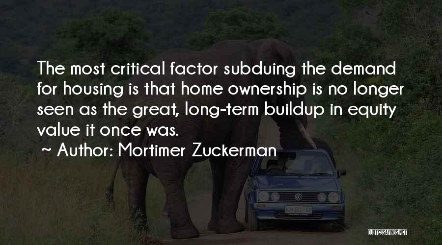 Mortimer Zuckerman Quotes: The Most Critical Factor Subduing The Demand For Housing Is That Home Ownership Is No Longer Seen As The Great,