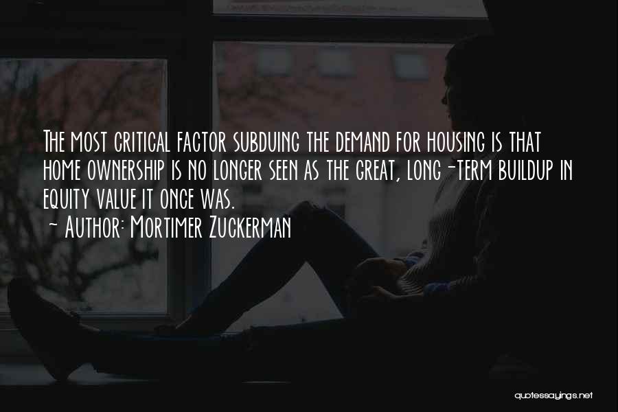 Mortimer Zuckerman Quotes: The Most Critical Factor Subduing The Demand For Housing Is That Home Ownership Is No Longer Seen As The Great,