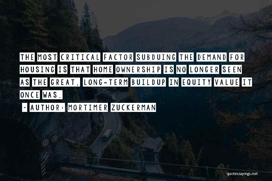 Mortimer Zuckerman Quotes: The Most Critical Factor Subduing The Demand For Housing Is That Home Ownership Is No Longer Seen As The Great,