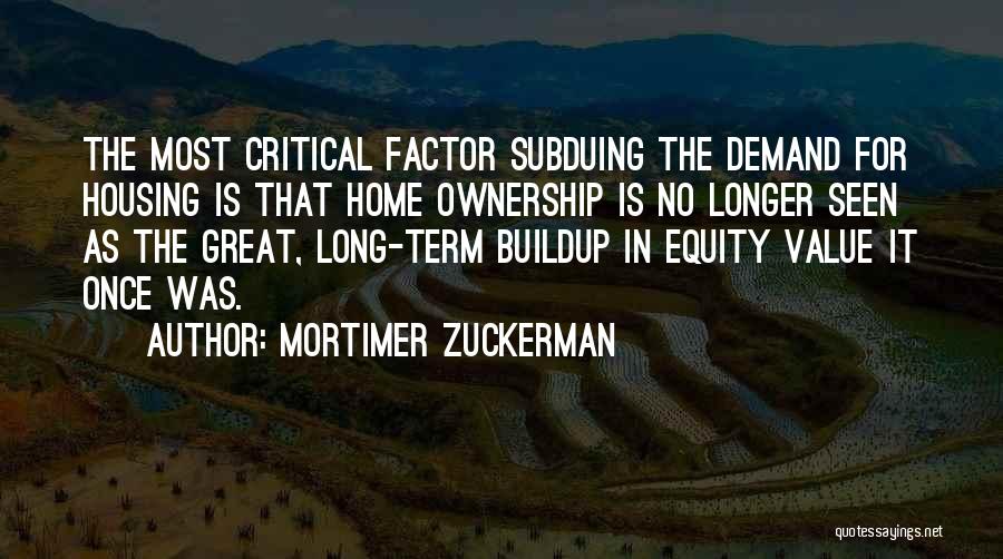 Mortimer Zuckerman Quotes: The Most Critical Factor Subduing The Demand For Housing Is That Home Ownership Is No Longer Seen As The Great,