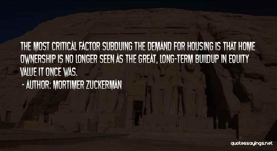 Mortimer Zuckerman Quotes: The Most Critical Factor Subduing The Demand For Housing Is That Home Ownership Is No Longer Seen As The Great,