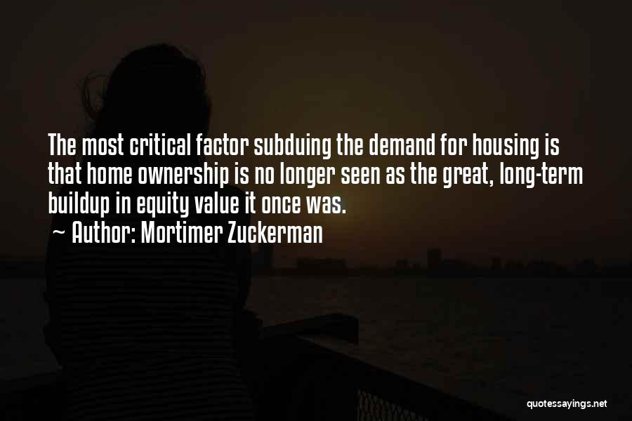 Mortimer Zuckerman Quotes: The Most Critical Factor Subduing The Demand For Housing Is That Home Ownership Is No Longer Seen As The Great,