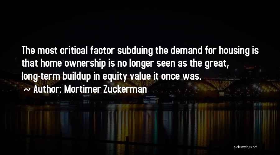 Mortimer Zuckerman Quotes: The Most Critical Factor Subduing The Demand For Housing Is That Home Ownership Is No Longer Seen As The Great,