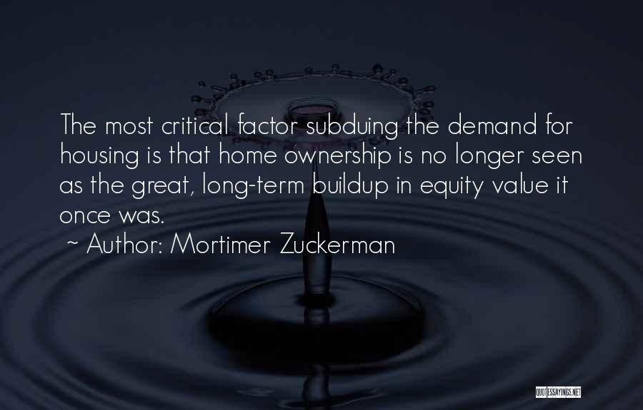 Mortimer Zuckerman Quotes: The Most Critical Factor Subduing The Demand For Housing Is That Home Ownership Is No Longer Seen As The Great,