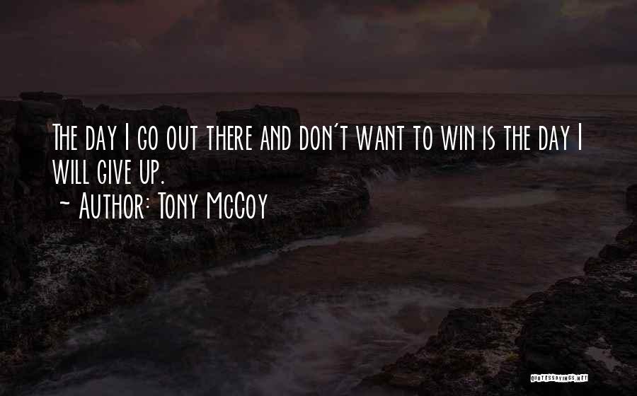 Tony McCoy Quotes: The Day I Go Out There And Don't Want To Win Is The Day I Will Give Up.