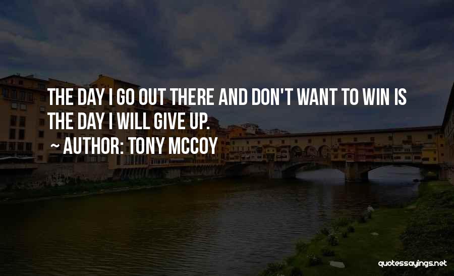 Tony McCoy Quotes: The Day I Go Out There And Don't Want To Win Is The Day I Will Give Up.