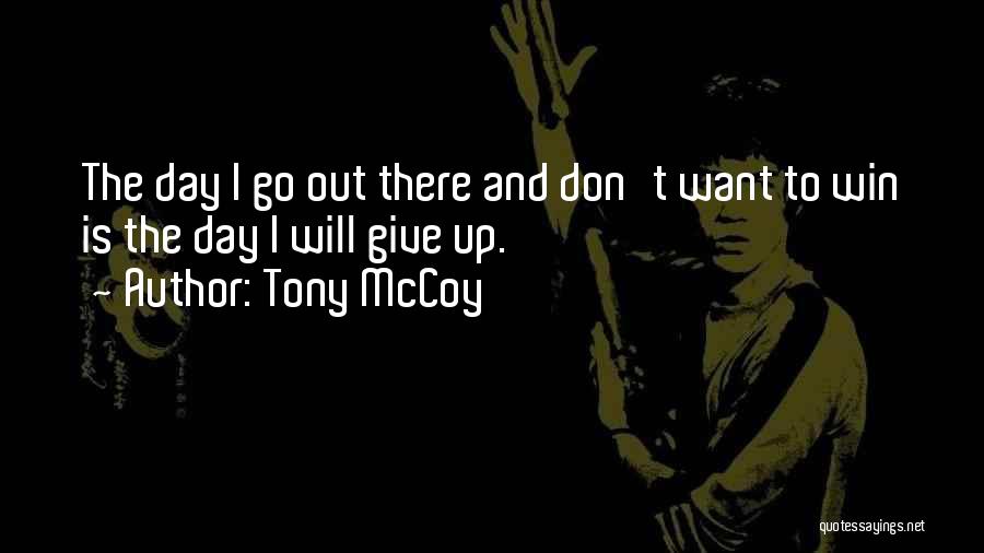 Tony McCoy Quotes: The Day I Go Out There And Don't Want To Win Is The Day I Will Give Up.