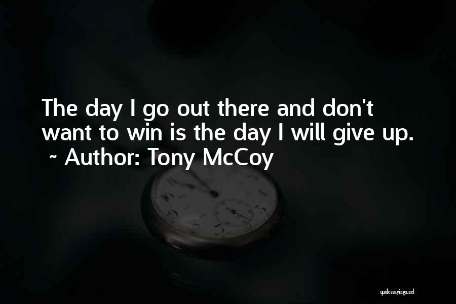 Tony McCoy Quotes: The Day I Go Out There And Don't Want To Win Is The Day I Will Give Up.