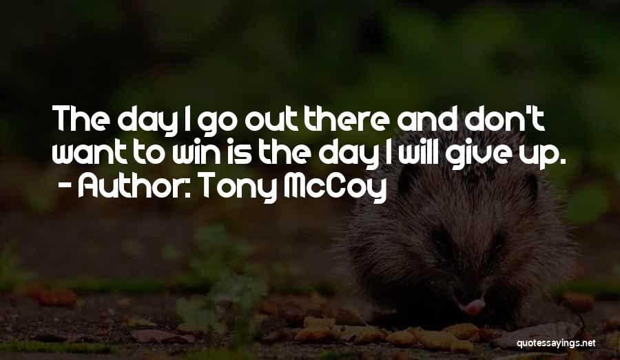 Tony McCoy Quotes: The Day I Go Out There And Don't Want To Win Is The Day I Will Give Up.