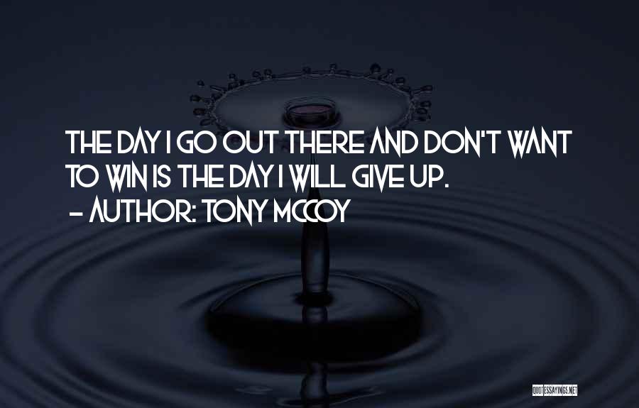 Tony McCoy Quotes: The Day I Go Out There And Don't Want To Win Is The Day I Will Give Up.