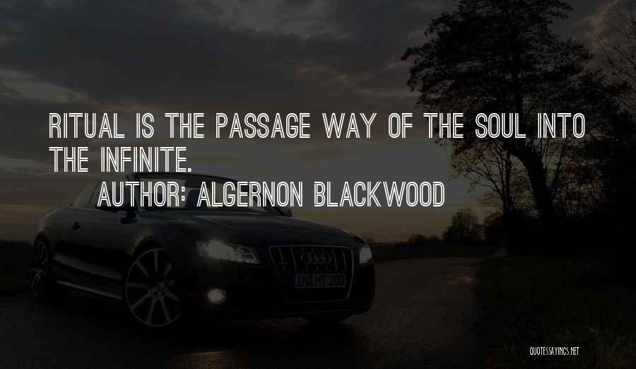 Algernon Blackwood Quotes: Ritual Is The Passage Way Of The Soul Into The Infinite.