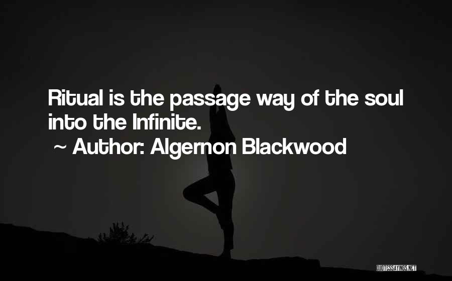 Algernon Blackwood Quotes: Ritual Is The Passage Way Of The Soul Into The Infinite.