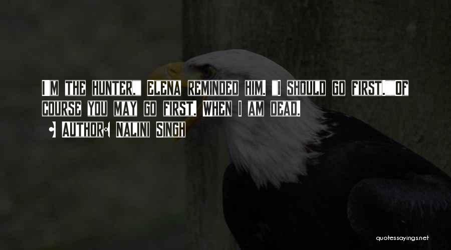 Nalini Singh Quotes: I'm The Hunter, Elena Reminded Him. I Should Go First.of Course You May Go First. When I Am Dead.