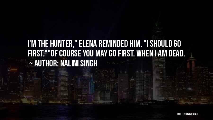 Nalini Singh Quotes: I'm The Hunter, Elena Reminded Him. I Should Go First.of Course You May Go First. When I Am Dead.