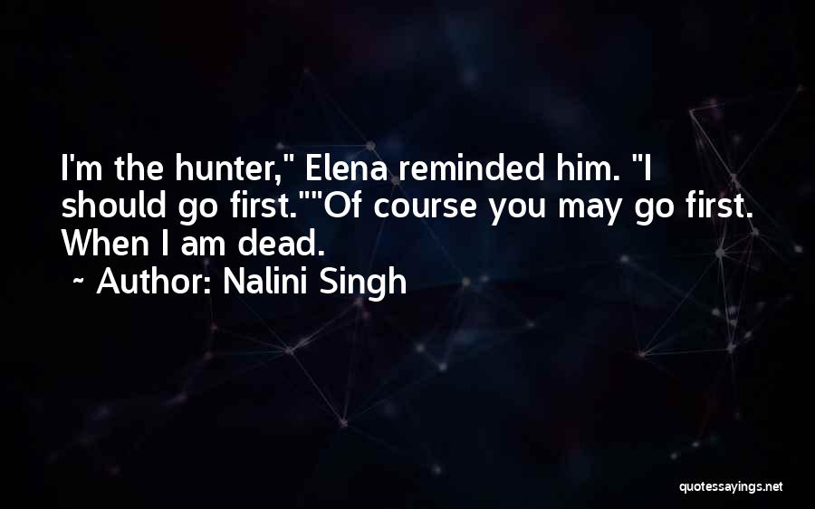 Nalini Singh Quotes: I'm The Hunter, Elena Reminded Him. I Should Go First.of Course You May Go First. When I Am Dead.