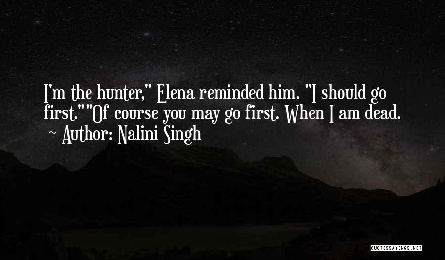 Nalini Singh Quotes: I'm The Hunter, Elena Reminded Him. I Should Go First.of Course You May Go First. When I Am Dead.