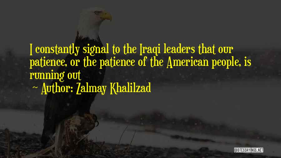Zalmay Khalilzad Quotes: I Constantly Signal To The Iraqi Leaders That Our Patience, Or The Patience Of The American People, Is Running Out