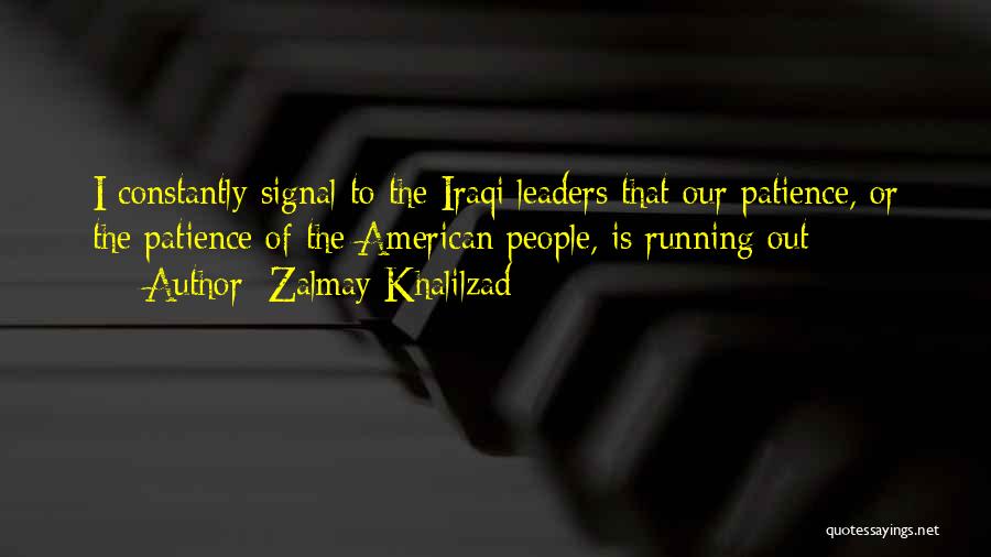 Zalmay Khalilzad Quotes: I Constantly Signal To The Iraqi Leaders That Our Patience, Or The Patience Of The American People, Is Running Out