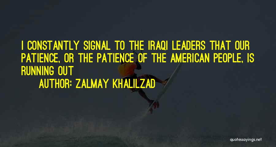 Zalmay Khalilzad Quotes: I Constantly Signal To The Iraqi Leaders That Our Patience, Or The Patience Of The American People, Is Running Out