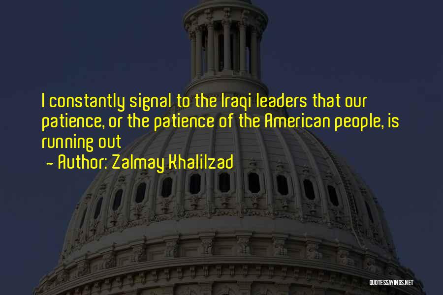 Zalmay Khalilzad Quotes: I Constantly Signal To The Iraqi Leaders That Our Patience, Or The Patience Of The American People, Is Running Out