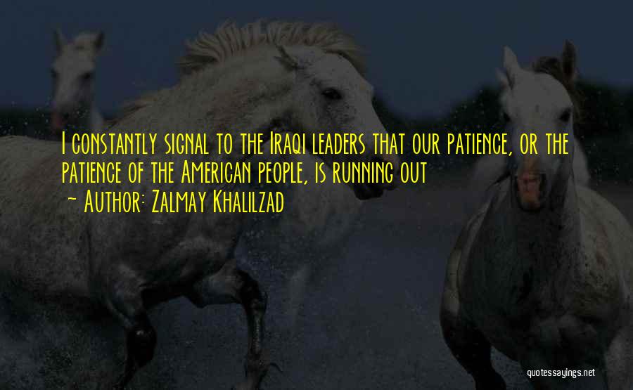 Zalmay Khalilzad Quotes: I Constantly Signal To The Iraqi Leaders That Our Patience, Or The Patience Of The American People, Is Running Out
