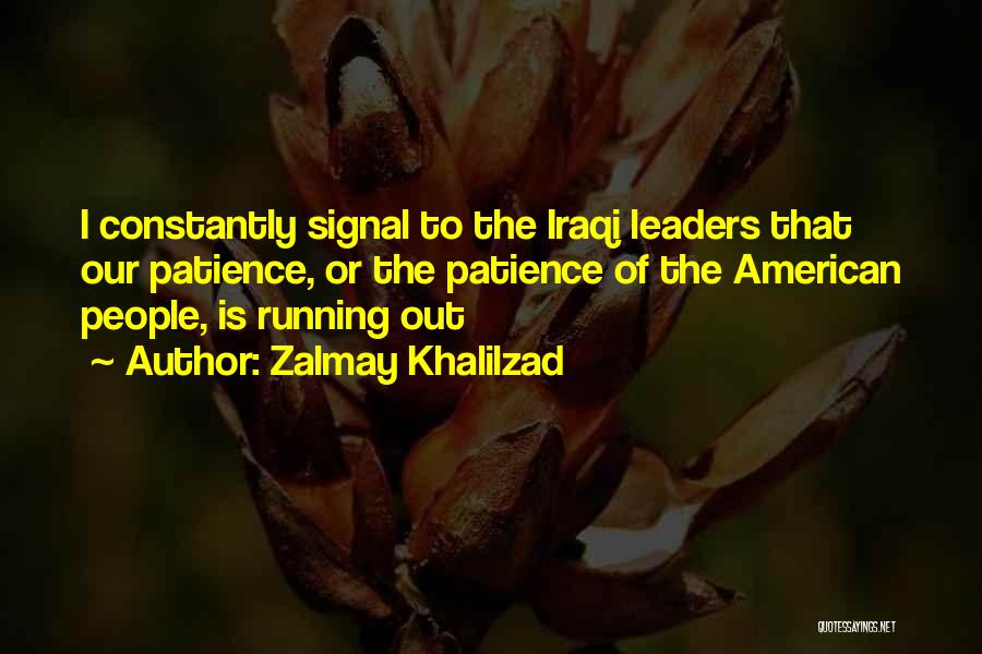 Zalmay Khalilzad Quotes: I Constantly Signal To The Iraqi Leaders That Our Patience, Or The Patience Of The American People, Is Running Out