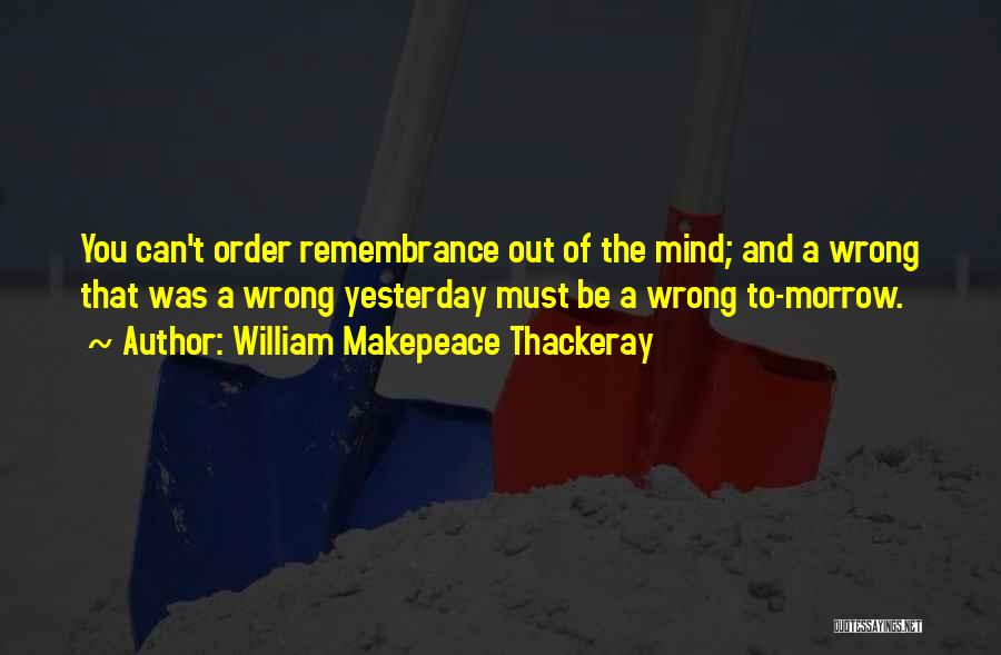 William Makepeace Thackeray Quotes: You Can't Order Remembrance Out Of The Mind; And A Wrong That Was A Wrong Yesterday Must Be A Wrong