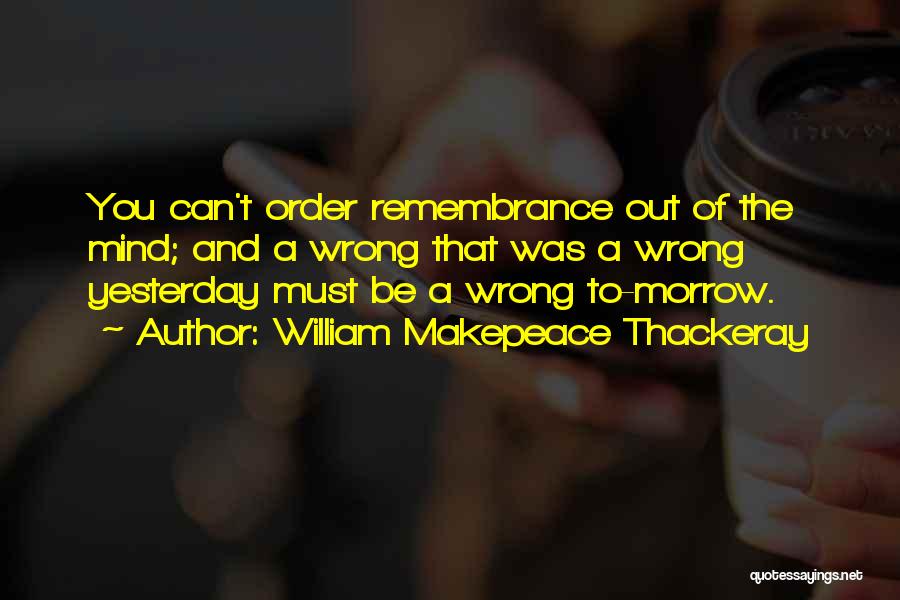 William Makepeace Thackeray Quotes: You Can't Order Remembrance Out Of The Mind; And A Wrong That Was A Wrong Yesterday Must Be A Wrong