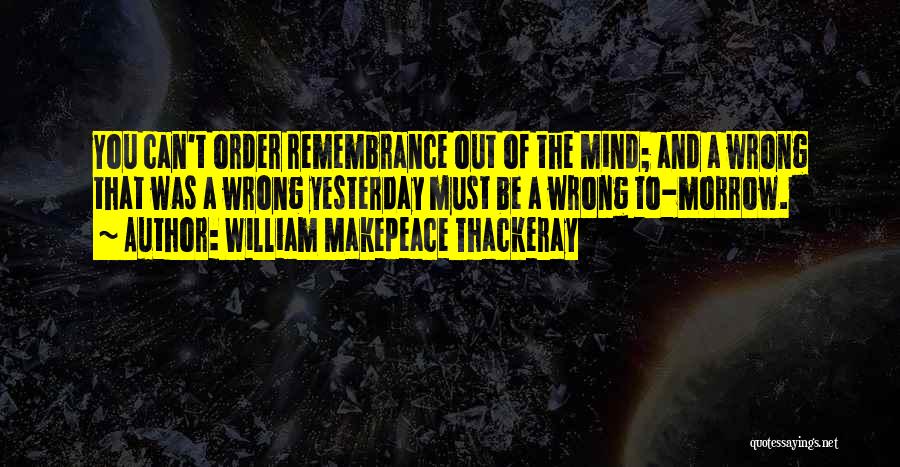 William Makepeace Thackeray Quotes: You Can't Order Remembrance Out Of The Mind; And A Wrong That Was A Wrong Yesterday Must Be A Wrong