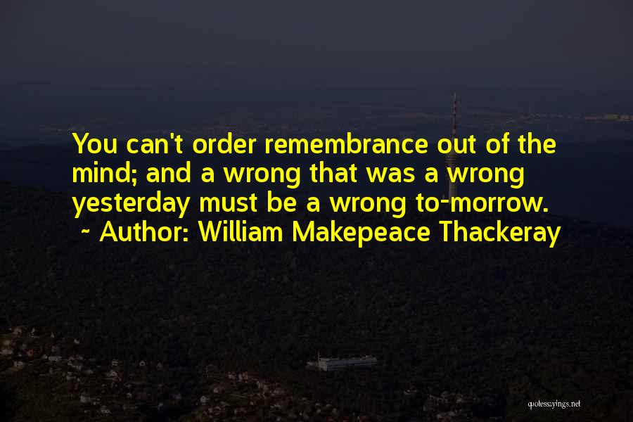 William Makepeace Thackeray Quotes: You Can't Order Remembrance Out Of The Mind; And A Wrong That Was A Wrong Yesterday Must Be A Wrong
