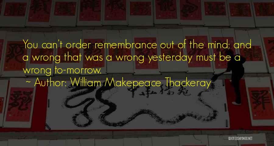William Makepeace Thackeray Quotes: You Can't Order Remembrance Out Of The Mind; And A Wrong That Was A Wrong Yesterday Must Be A Wrong