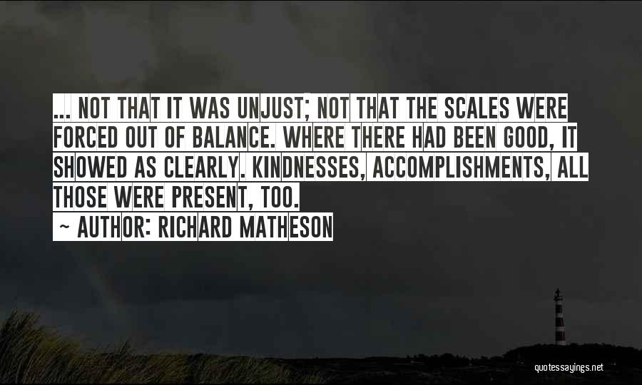 Richard Matheson Quotes: ... Not That It Was Unjust; Not That The Scales Were Forced Out Of Balance. Where There Had Been Good,