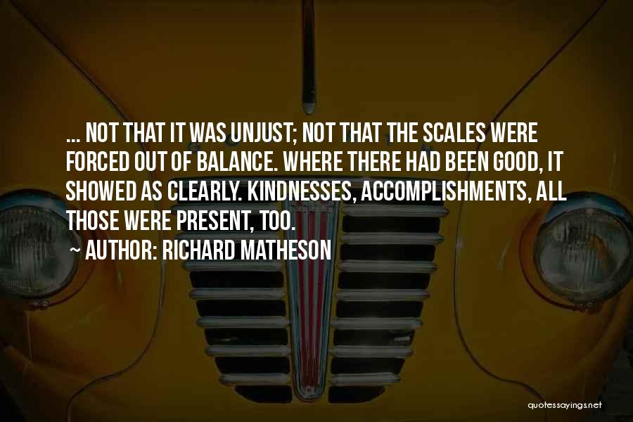 Richard Matheson Quotes: ... Not That It Was Unjust; Not That The Scales Were Forced Out Of Balance. Where There Had Been Good,