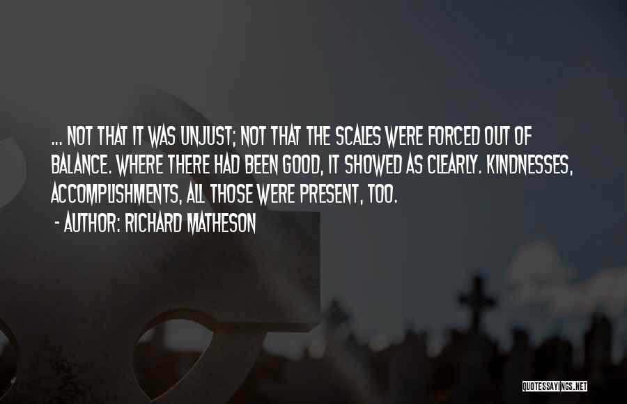 Richard Matheson Quotes: ... Not That It Was Unjust; Not That The Scales Were Forced Out Of Balance. Where There Had Been Good,