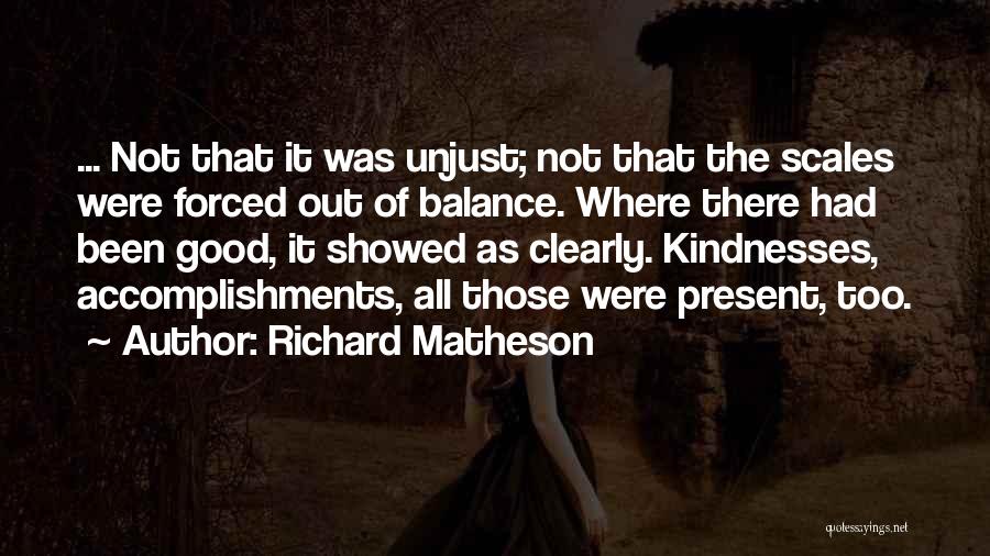Richard Matheson Quotes: ... Not That It Was Unjust; Not That The Scales Were Forced Out Of Balance. Where There Had Been Good,