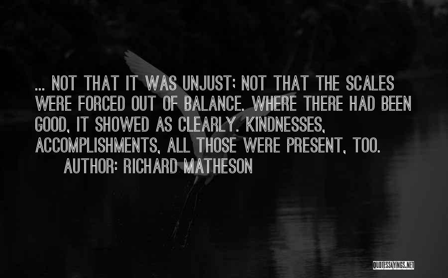 Richard Matheson Quotes: ... Not That It Was Unjust; Not That The Scales Were Forced Out Of Balance. Where There Had Been Good,