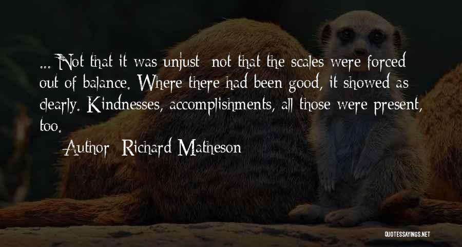 Richard Matheson Quotes: ... Not That It Was Unjust; Not That The Scales Were Forced Out Of Balance. Where There Had Been Good,