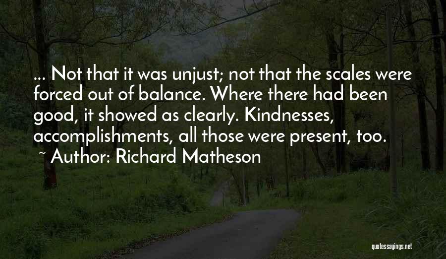 Richard Matheson Quotes: ... Not That It Was Unjust; Not That The Scales Were Forced Out Of Balance. Where There Had Been Good,