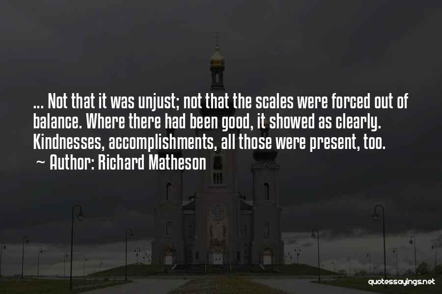 Richard Matheson Quotes: ... Not That It Was Unjust; Not That The Scales Were Forced Out Of Balance. Where There Had Been Good,