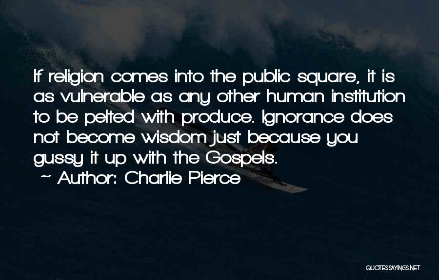 Charlie Pierce Quotes: If Religion Comes Into The Public Square, It Is As Vulnerable As Any Other Human Institution To Be Pelted With